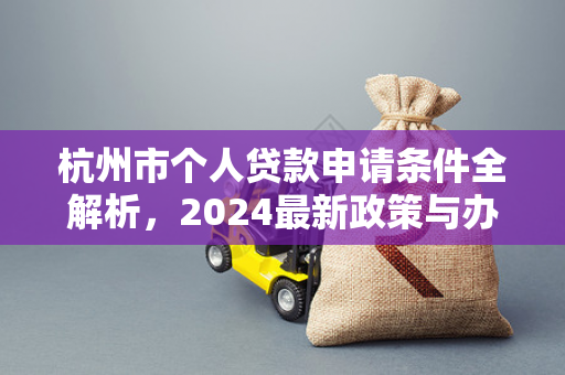 杭州市个人贷款申请条件全解析,2024最新政策与办理指南