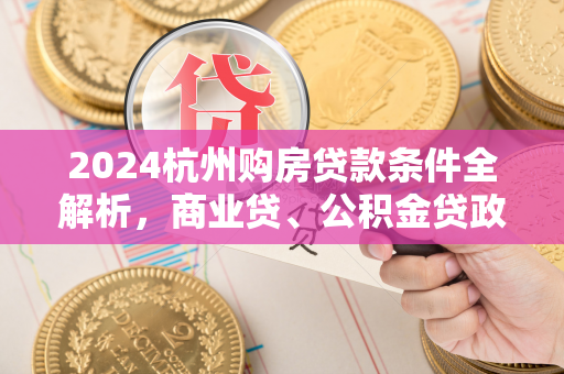 2024杭州购房贷款条件全解析,商业贷、公积金贷政策要点汇总