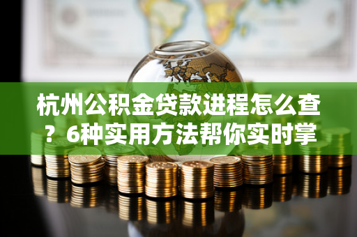 杭州公积金贷款进程怎么查?6种实用方法帮你实时掌握进度
