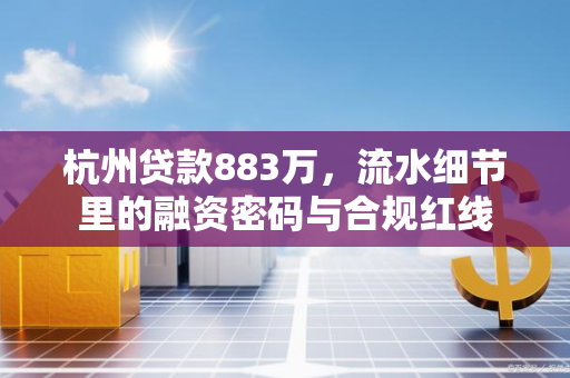 杭州贷款883万,流水细节里的融资密码与合规红线