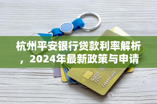 杭州平安银行贷款利率解析,2024年最新政策与申请指南