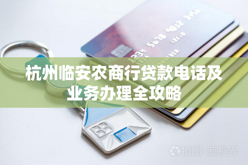 杭州临安农商行贷款电话及业务办理全攻略