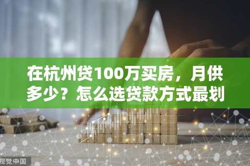 在杭州贷100万买房,月供多少?怎么选贷款方式最划算?