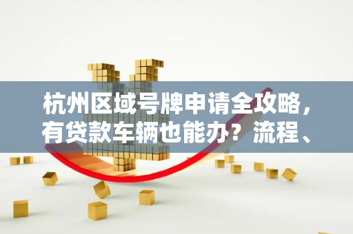杭州区域号牌申请全攻略,有贷款车辆也能办?流程、材料一文读懂