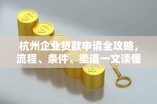 杭州企业贷款申请全攻略,流程、条件、渠道一文读懂