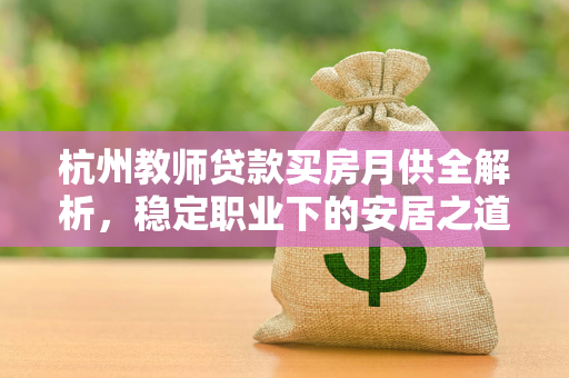 杭州教师贷款买房月供全解析,稳定职业下的安居之道 杭州教师贷款买房月供全解析,稳定职业下的安居之道