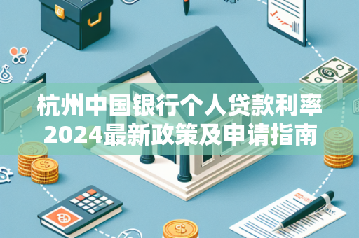 杭州中国银行个人贷款利率2024最新政策及申请指南