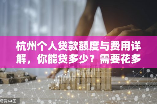 杭州个人贷款额度与费用详解,你能贷多少?需要花多少钱? 杭州个人贷款额度与费用详解,你能贷多少?需要花多少钱?