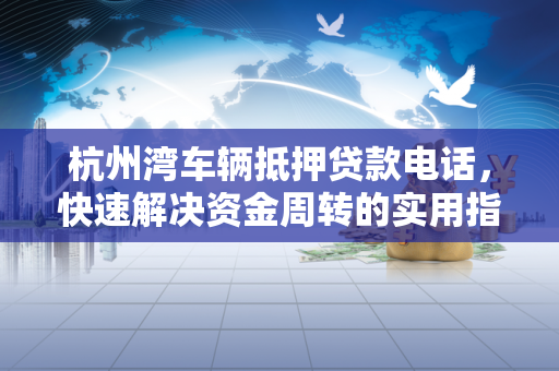 杭州湾车辆抵押贷款电话,快速解决资金周转的实用指南