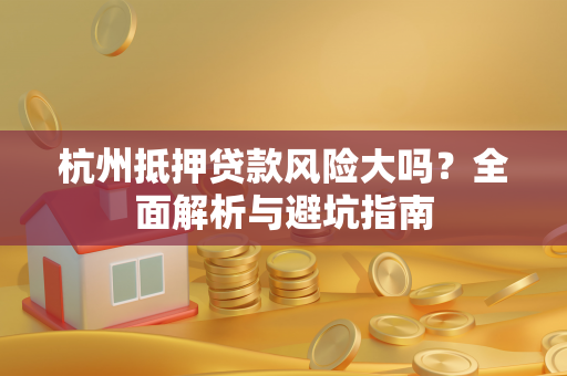 杭州抵押贷款风险大吗?全面解析与避坑指南 杭州抵押贷款风险大吗?全面解析与避坑指南