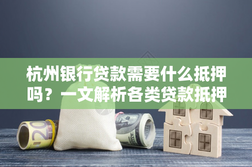 杭州银行贷款需要什么抵押吗?一文解析各类贷款抵押规则