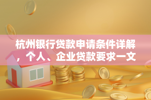 杭州银行贷款申请条件详解,个人、企业贷款要求一文看懂