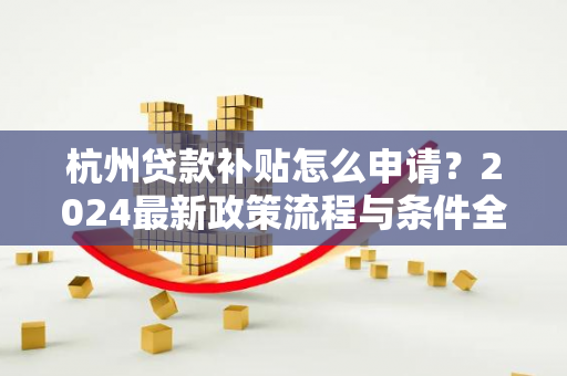 杭州贷款补贴怎么申请?2024最新政策流程与条件全解析
