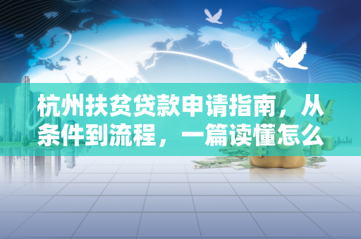 杭州扶贫贷款申请指南,从条件到流程,一篇读懂怎么贷