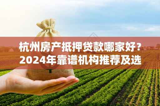 杭州房产抵押贷款哪家好?2024年靠谱机构推荐及选择指南
