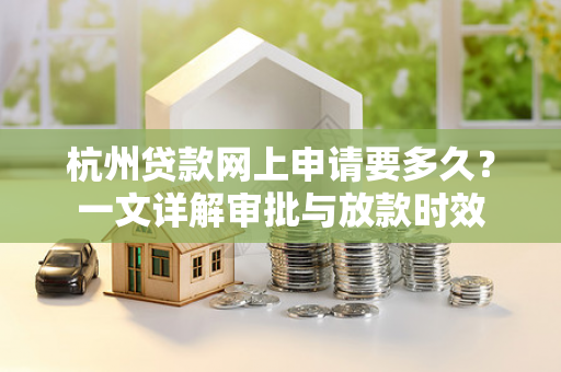 杭州贷款网上申请要多久?一文详解审批与放款时效 杭州贷款网上申请要多久?一文详解审批与放款时效