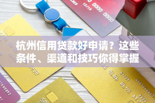 杭州信用贷款好申请?这些条件、渠道和技巧你得掌握!