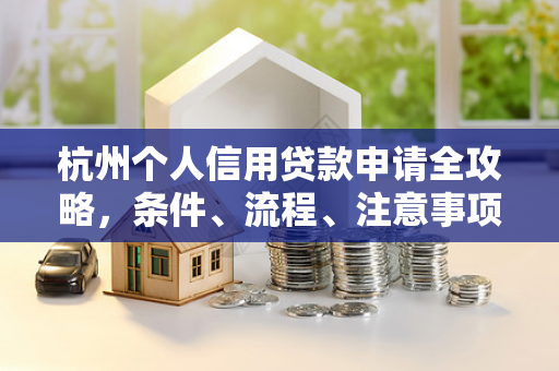杭州个人信用贷款申请全攻略,条件、流程、注意事项一文读懂