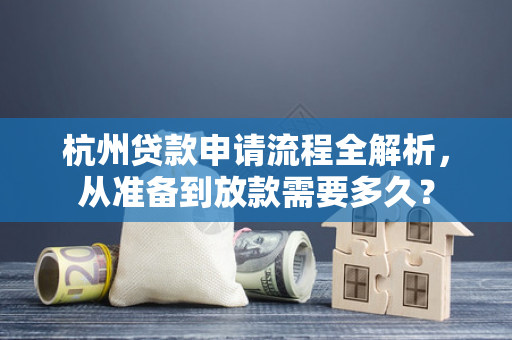 杭州贷款申请流程全解析,从准备到放款需要多久?