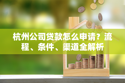 杭州公司贷款怎么申请?流程、条件、渠道全解析