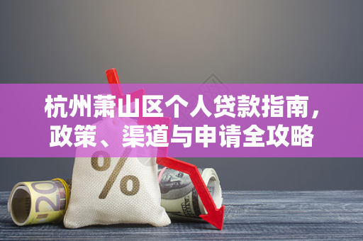 杭州萧山区个人贷款指南,政策、渠道与申请全攻略
