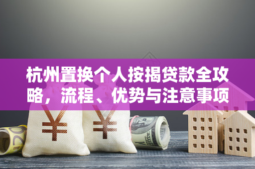 杭州置换个人按揭贷款全攻略,流程、优势与注意事项解析
