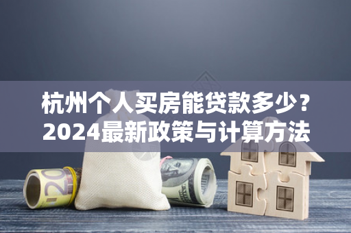 杭州个人买房能贷款多少?2024最新政策与计算方法全解析