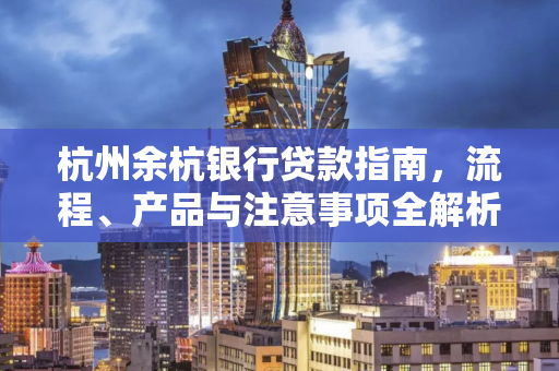 杭州余杭银行贷款指南,流程、产品与注意事项全解析