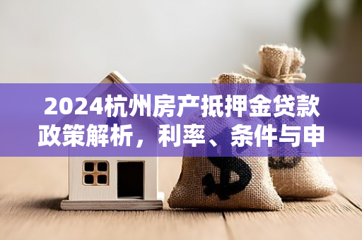 2024杭州房产抵押金贷款政策解析，利率、条件与申请指南