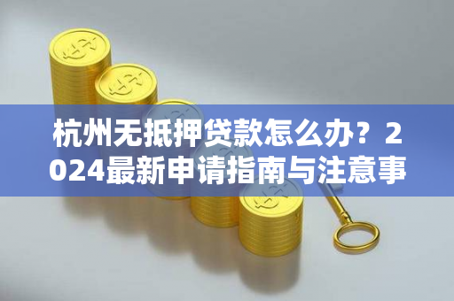 杭州无抵押贷款怎么办?2024最新申请指南与注意事项