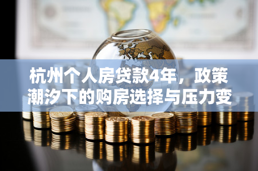 杭州个人房贷款4年,政策潮汐下的购房选择与压力变迁 杭州个人房贷款4年,政策潮汐下的购房选择与压力变迁