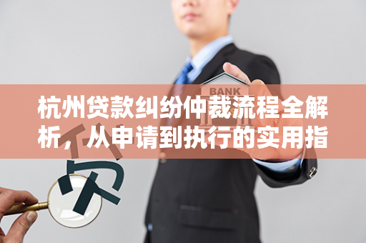 杭州贷款纠纷仲裁流程全解析,从申请到执行的实用指南 杭州贷款纠纷仲裁流程全解析,从申请到执行的实用指南