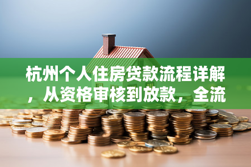 杭州个人住房贷款流程详解,从资格审核到放款,全流程实操指南