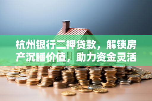 杭州银行二押贷款,解锁房产沉睡价值,助力资金灵活周转 杭州银行二押贷款,解锁房产沉睡价值,助力资金灵活周转