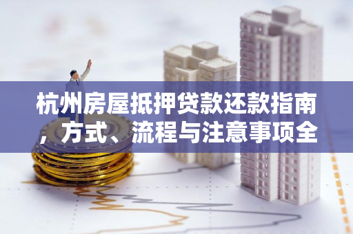杭州房屋抵押贷款还款指南,方式、流程与注意事项全解析