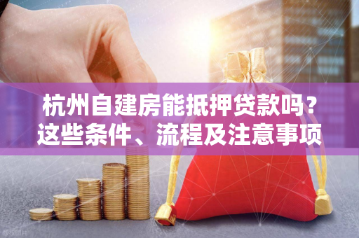 杭州自建房能抵押贷款吗?这些条件、流程及注意事项一文看懂