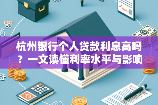 杭州银行个人贷款利息高吗?一文读懂利率水平与影响因素 杭州银行个人贷款利息高吗?一文读懂利率水平与影响因素
