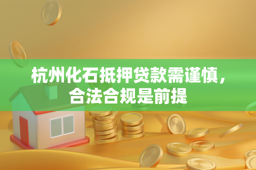 杭州化石抵押贷款需谨慎,合法合规是前提