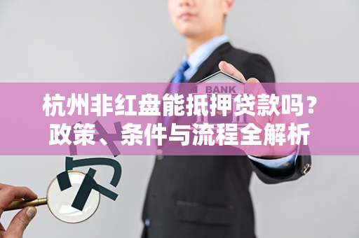 杭州非红盘能抵押贷款吗?政策、条件与流程全解析