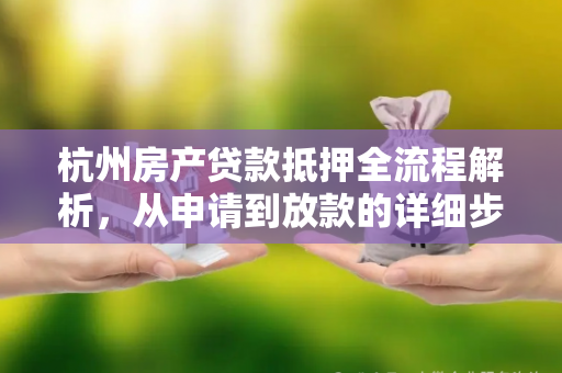 杭州房产贷款抵押全流程解析,从申请到放款的详细步骤