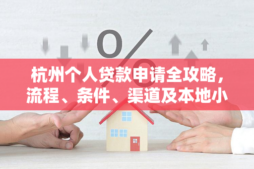 杭州个人贷款申请全攻略,流程、条件、渠道及本地小贴士