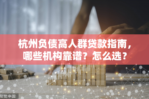 杭州负债高人群贷款指南,哪些机构靠谱?怎么选?
