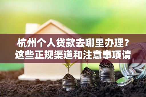 杭州个人贷款去哪里办理?这些正规渠道和注意事项请收好!