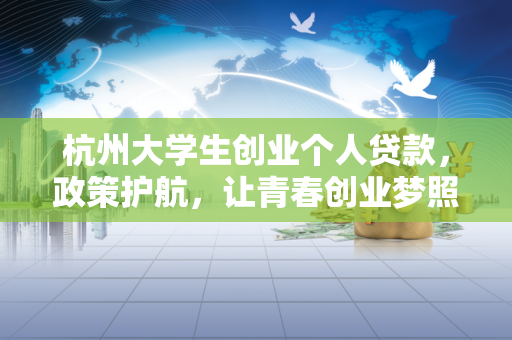 杭州大学生创业个人贷款,政策护航,让青春创业梦照进现实 杭州大学生创业个人贷款,政策护航,让青春创业梦照进现实