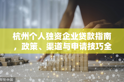 杭州个人独资企业贷款指南,政策、渠道与申请技巧全解析