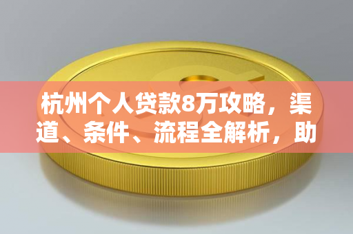 杭州个人贷款8万攻略,渠道、条件、流程全解析,助你快速获批