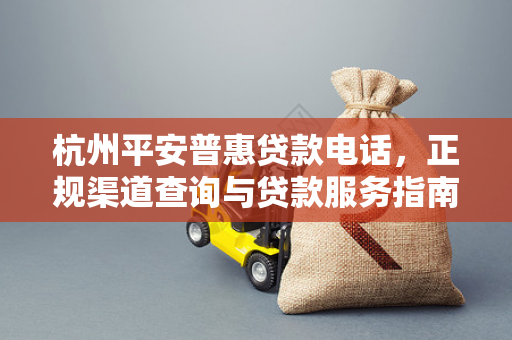 杭州平安普惠贷款电话,正规渠道查询与贷款服务指南
