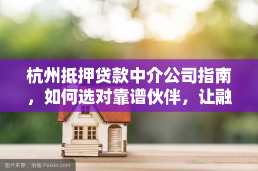 杭州抵押贷款中介公司指南,如何选对靠谱伙伴,让融资更高效?