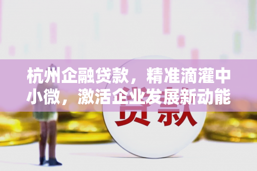 杭州企融贷款,精准滴灌中小微,激活企业发展新动能