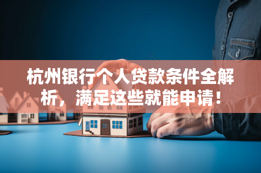 杭州银行个人贷款条件全解析,满足这些就能申请!